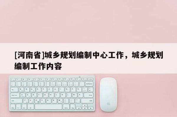 [河南省]城鄉規劃編制中心工作，城鄉規劃編制工作內容