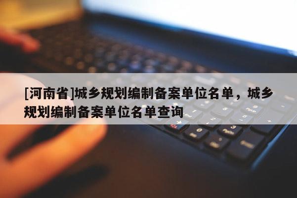 [河南省]城鄉(xiāng)規(guī)劃編制備案單位名單，城鄉(xiāng)規(guī)劃編制備案單位名單查詢(xún)
