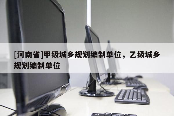 [河南省]甲級(jí)城鄉(xiāng)規(guī)劃編制單位，乙級(jí)城鄉(xiāng)規(guī)劃編制單位
