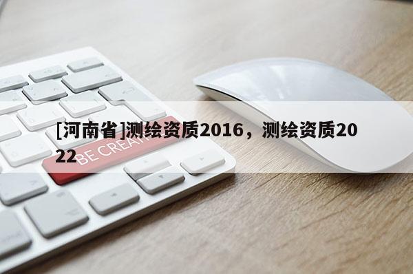 [河南省]測繪資質2016，測繪資質2022