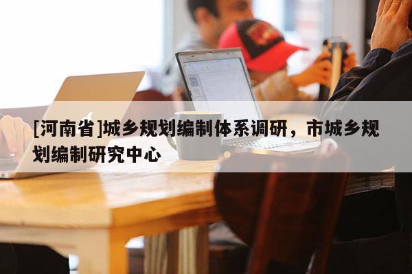 [河南省]城鄉規劃編制體系調研，市城鄉規劃編制研究中心