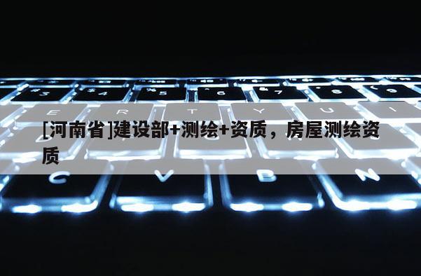 [河南省]建設(shè)部+測(cè)繪+資質(zhì)，房屋測(cè)繪資質(zhì)