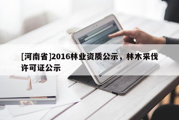 [河南省]2016林業資質公示，林木采伐許可證公示