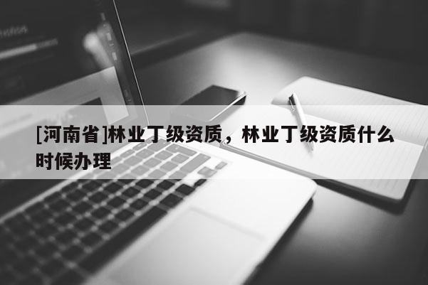 [河南省]林業丁級資質，林業丁級資質什么時候辦理