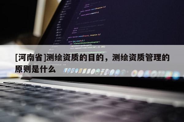 [河南省]測繪資質(zhì)的目的，測繪資質(zhì)管理的原則是什么