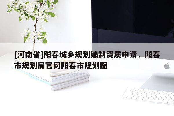 [河南省]陽春城鄉(xiāng)規(guī)劃編制資質(zhì)申請(qǐng)，陽春市規(guī)劃局官網(wǎng)陽春市規(guī)劃圖