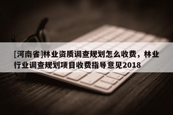 [河南省]林業資質調查規劃怎么收費，林業行業調查規劃項目收費指導意見2018