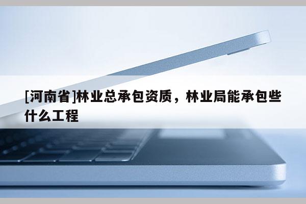 [河南省]林業總承包資質，林業局能承包些什么工程