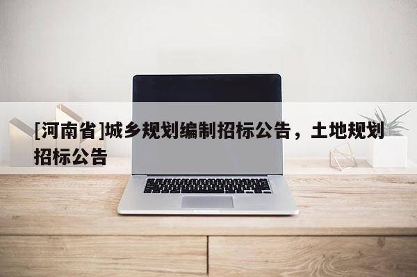 [河南省]城鄉(xiāng)規(guī)劃編制招標(biāo)公告，土地規(guī)劃招標(biāo)公告