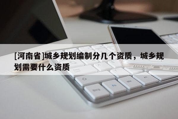 [河南省]城鄉(xiāng)規(guī)劃編制分幾個(gè)資質(zhì)，城鄉(xiāng)規(guī)劃需要什么資質(zhì)