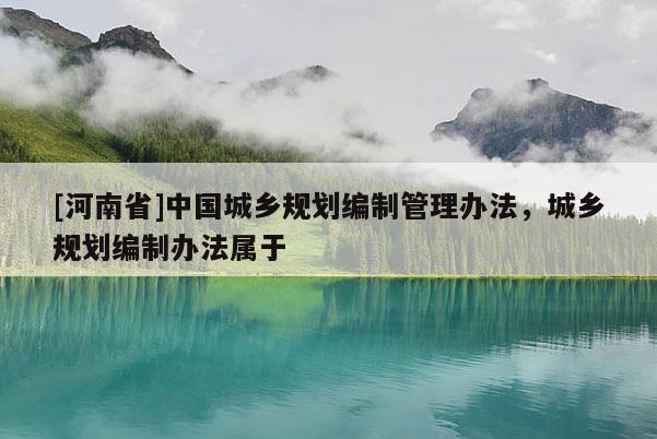 [河南省]中國城鄉規劃編制管理辦法，城鄉規劃編制辦法屬于