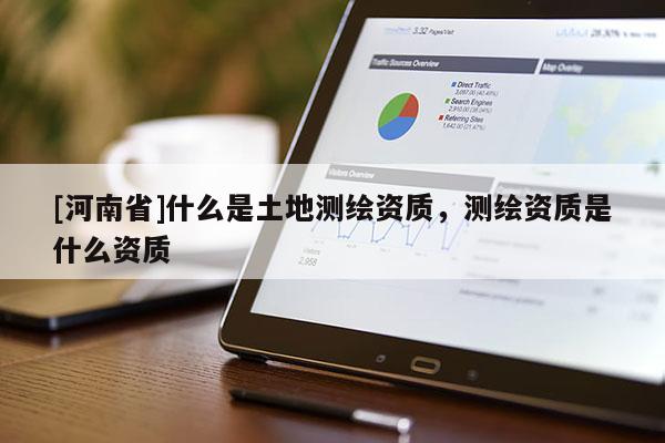 [河南省]什么是土地測(cè)繪資質(zhì)，測(cè)繪資質(zhì)是什么資質(zhì)