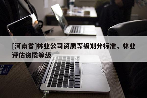 [河南省]林業公司資質等級劃分標準，林業評估資質等級