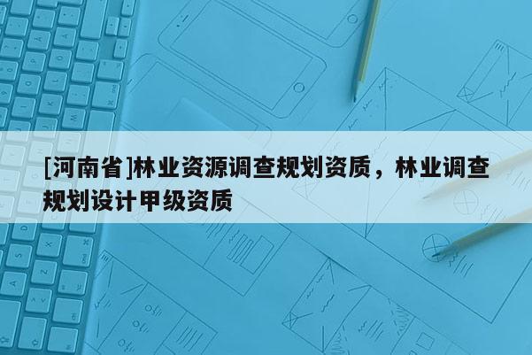 [河南省]林業資源調查規劃資質，林業調查規劃設計甲級資質