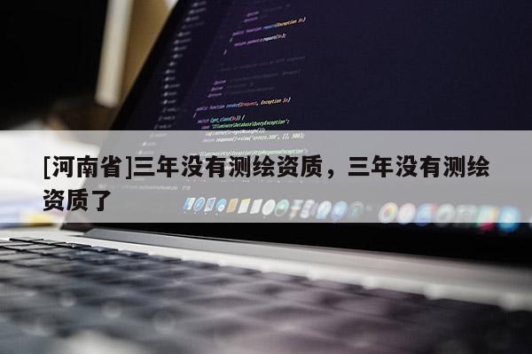 [河南省]三年沒有測繪資質，三年沒有測繪資質了