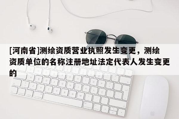 [河南省]測繪資質營業執照發生變更，測繪資質單位的名稱注冊地址法定代表人發生變更的