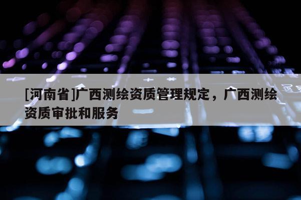 [河南省]廣西測(cè)繪資質(zhì)管理規(guī)定，廣西測(cè)繪資質(zhì)審批和服務(wù)