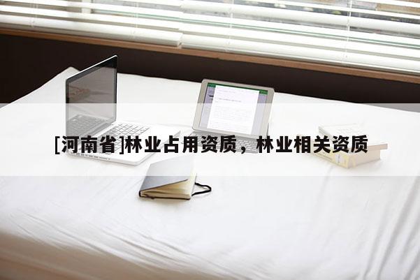 [河南省]林業(yè)占用資質(zhì)，林業(yè)相關(guān)資質(zhì)