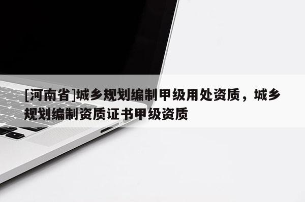 [河南省]城鄉規劃編制甲級用處資質，城鄉規劃編制資質證書甲級資質