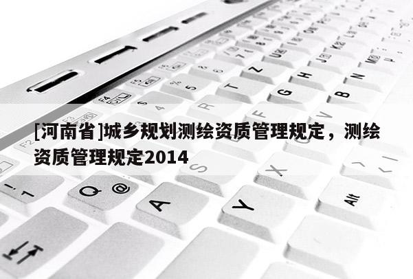 [河南省]城鄉(xiāng)規(guī)劃測(cè)繪資質(zhì)管理規(guī)定，測(cè)繪資質(zhì)管理規(guī)定2014