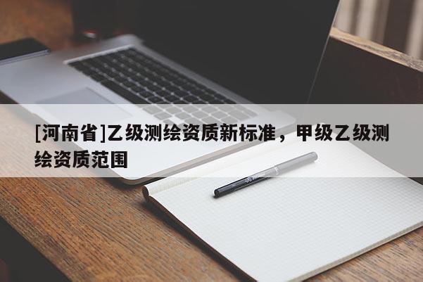 [河南省]乙級(jí)測(cè)繪資質(zhì)新標(biāo)準(zhǔn)，甲級(jí)乙級(jí)測(cè)繪資質(zhì)范圍
