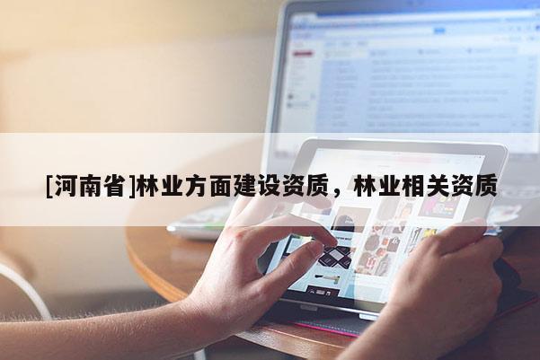 [河南省]林業(yè)方面建設(shè)資質(zhì)，林業(yè)相關(guān)資質(zhì)