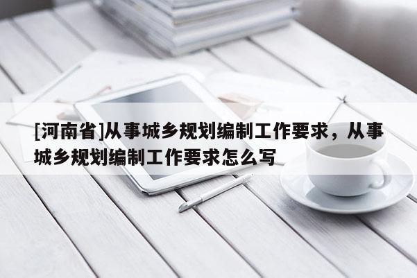 [河南省]從事城鄉規劃編制工作要求，從事城鄉規劃編制工作要求怎么寫