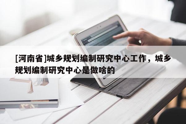 [河南省]城鄉規劃編制研究中心工作，城鄉規劃編制研究中心是做啥的