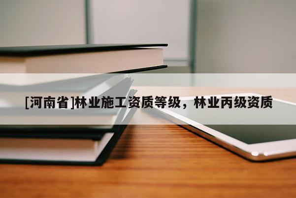 [河南省]林業施工資質等級，林業丙級資質