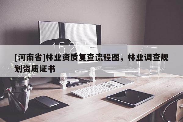 [河南省]林業(yè)資質(zhì)復(fù)查流程圖，林業(yè)調(diào)查規(guī)劃資質(zhì)證書