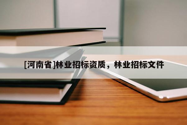[河南省]林業(yè)招標(biāo)資質(zhì)，林業(yè)招標(biāo)文件