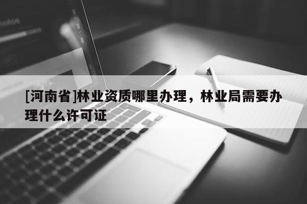 [河南省]林業資質哪里辦理，林業局需要辦理什么許可證