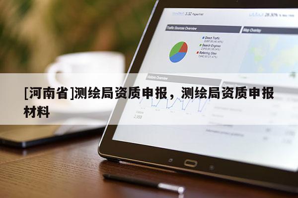 [河南省]測繪局資質申報，測繪局資質申報材料