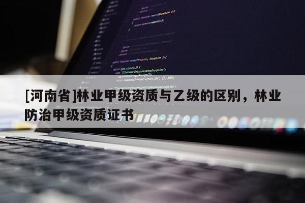 [河南省]林業甲級資質與乙級的區別，林業防治甲級資質證書