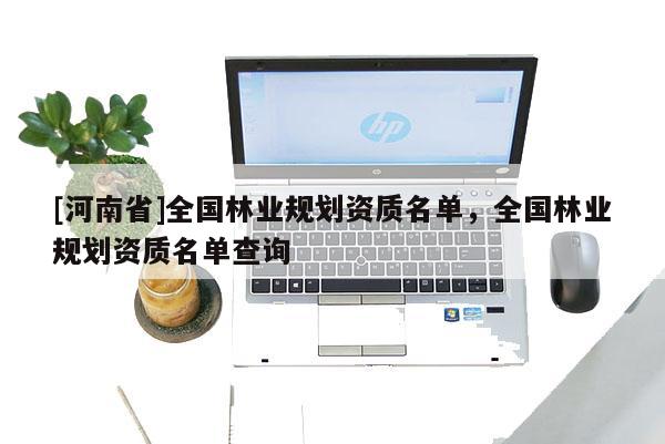 [河南省]全國林業(yè)規(guī)劃資質(zhì)名單，全國林業(yè)規(guī)劃資質(zhì)名單查詢