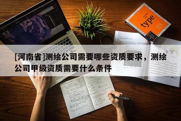 [河南省]測繪公司需要哪些資質(zhì)要求，測繪公司甲級資質(zhì)需要什么條件