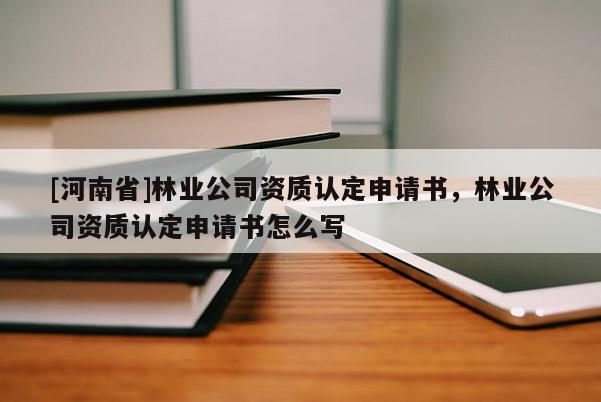 [河南省]林業公司資質認定申請書，林業公司資質認定申請書怎么寫