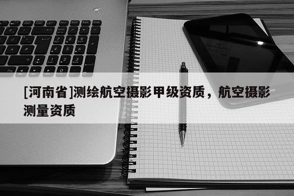 [河南省]測繪航空攝影甲級資質，航空攝影測量資質