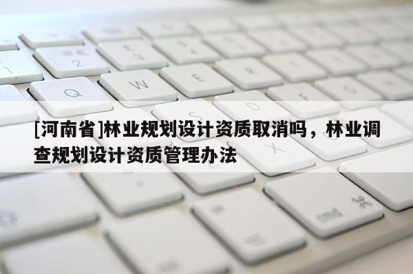 [河南省]林業規劃設計資質取消嗎，林業調查規劃設計資質管理辦法