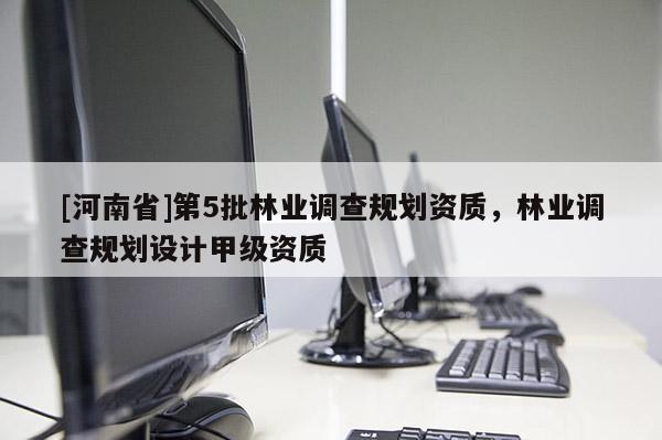[河南省]第5批林業調查規劃資質，林業調查規劃設計甲級資質