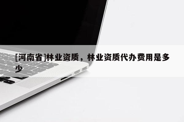 [河南省]林業資質，林業資質代辦費用是多少
