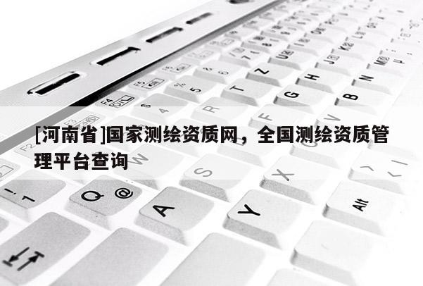 [河南省]國家測繪資質網，全國測繪資質管理平臺查詢