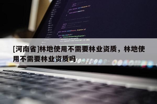 [河南省]林地使用不需要林業資質，林地使用不需要林業資質嗎