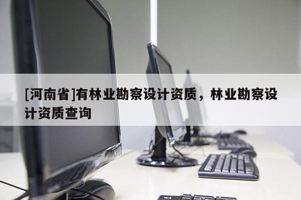 [河南省]有林業勘察設計資質，林業勘察設計資質查詢