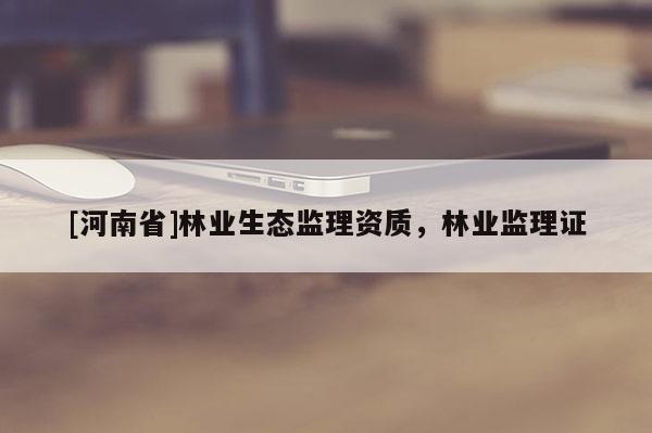[河南省]林業生態監理資質，林業監理證