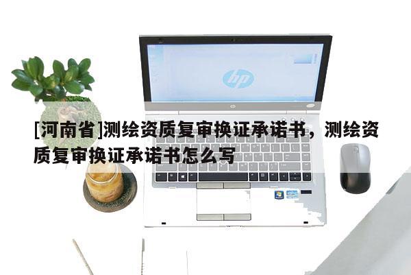 [河南省]測繪資質(zhì)復(fù)審換證承諾書，測繪資質(zhì)復(fù)審換證承諾書怎么寫
