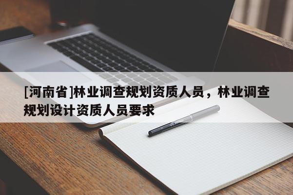 [河南省]林業調查規劃資質人員，林業調查規劃設計資質人員要求