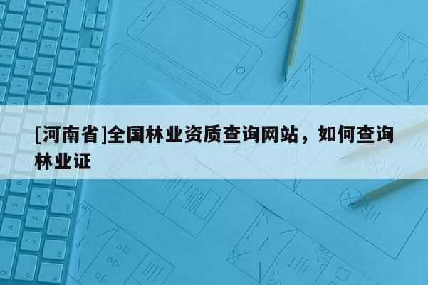 [河南省]全國林業資質查詢網站，如何查詢林業證