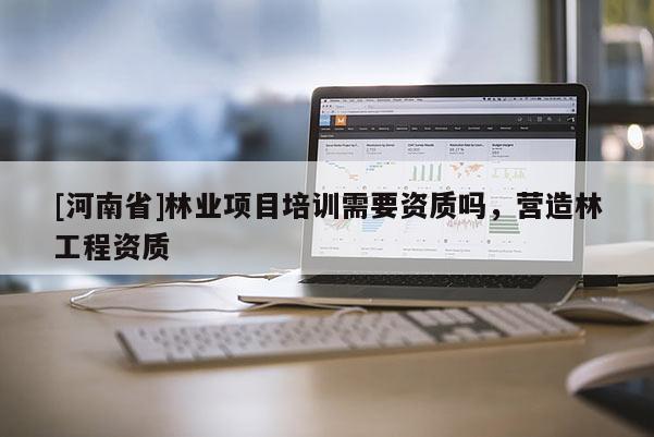 [河南省]林業項目培訓需要資質嗎，營造林工程資質