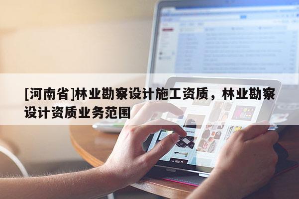 [河南省]林業(yè)勘察設(shè)計(jì)施工資質(zhì)，林業(yè)勘察設(shè)計(jì)資質(zhì)業(yè)務(wù)范圍